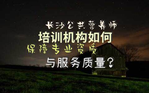 长沙公共营养师培训机构如何保障专业资质与服务质量？