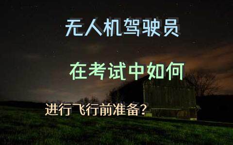无人机驾驶员在考试中如何进行飞行前准备？