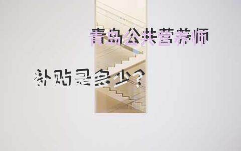 青岛公共营养师补贴是多少？