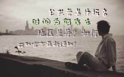 公共营养师报名时间为何存在地区差异？如何获取官方最新通知？
