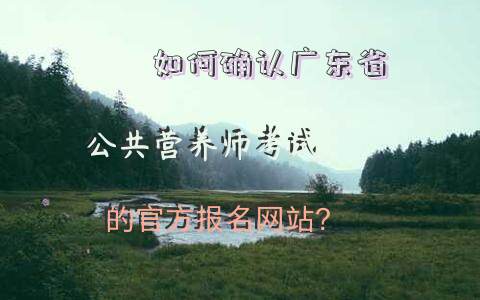 如何确认广东省公共营养师考试的官方报名网站？