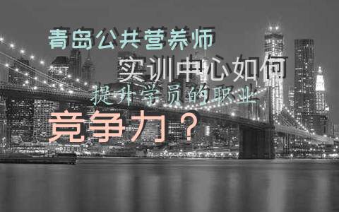 青岛公共营养师实训中心如何提升学员的职业竞争力？