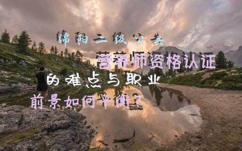 绵阳二级公共营养师资格认证的难点与职业前景如何平衡？