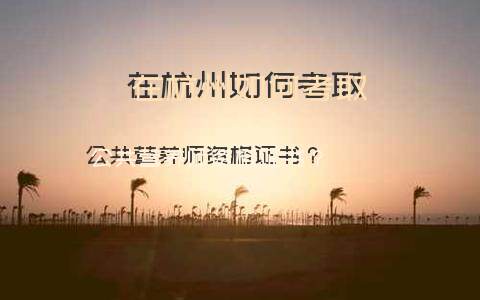 在杭州如何考取公共营养师资格证书？