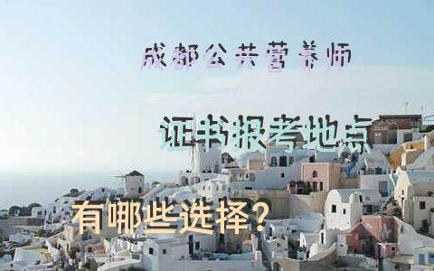 成都公共营养师证书报考地点有哪些选择？