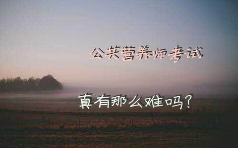 公共营养师考试真有那么难吗？