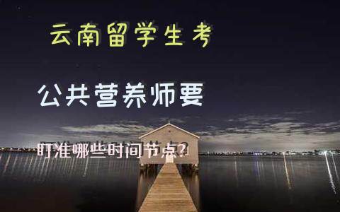 云南留学生考公共营养师要盯准哪些时间节点？