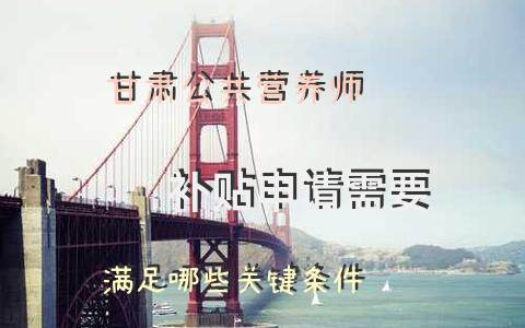 甘肃公共营养师补贴申请需要满足哪些关键条件