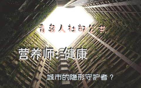 青岛人社部公共营养师：健康城市的隐形守护者？