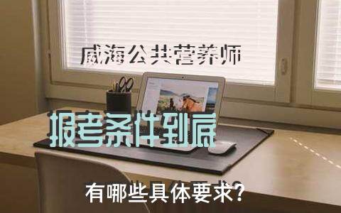 威海公共营养师报考条件到底有哪些具体要求？