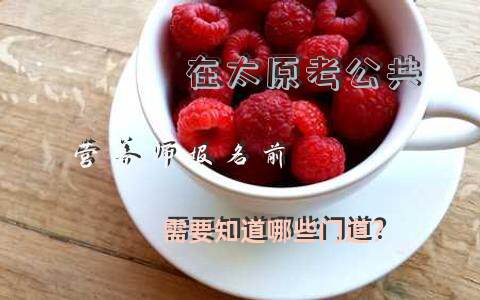 在太原考公共营养师，报名前需要知道哪些门道？