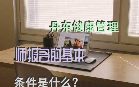 丹东健康管理师报名的基本条件是什么？