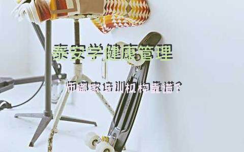 泰安学健康管理师哪家培训机构靠谱？