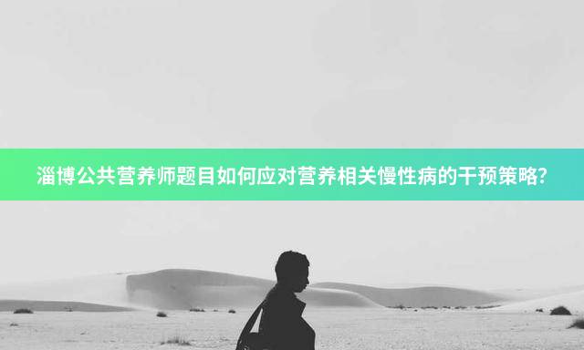 淄博公共营养师题目如何应对营养相关慢性病的干预策略？