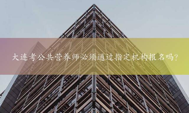 大连考公共营养师必须通过指定机构报名吗？