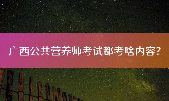 广西公共营养师考试都考啥内容？