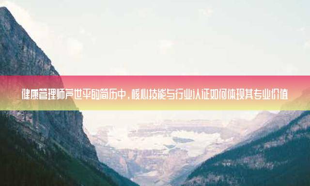 健康管理师芦世平的简历中，核心技能与行业认证如何体现其专业价值