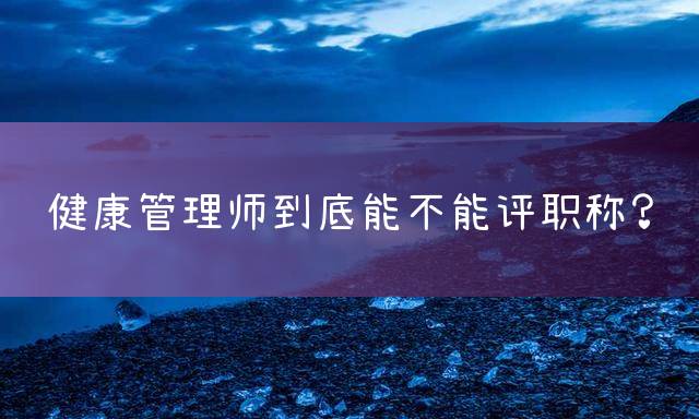 健康管理师到底能不能评职称？
