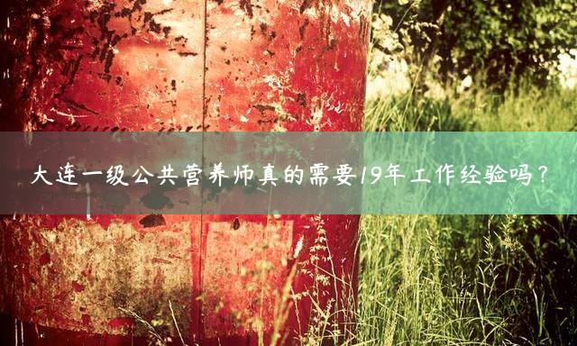 大连一级公共营养师真的需要19年工作经验吗？