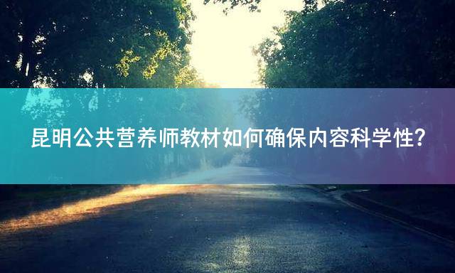 昆明公共营养师教材如何确保内容科学性？