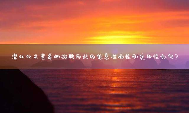 潜江公共营养师招聘网站的信息准确性和实用性如何？