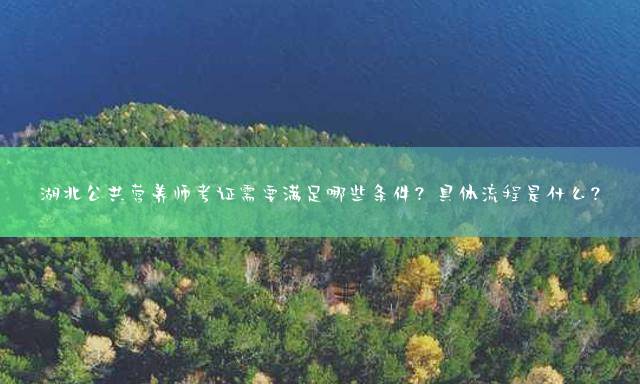湖北公共营养师考证需要满足哪些条件？具体流程是什么？