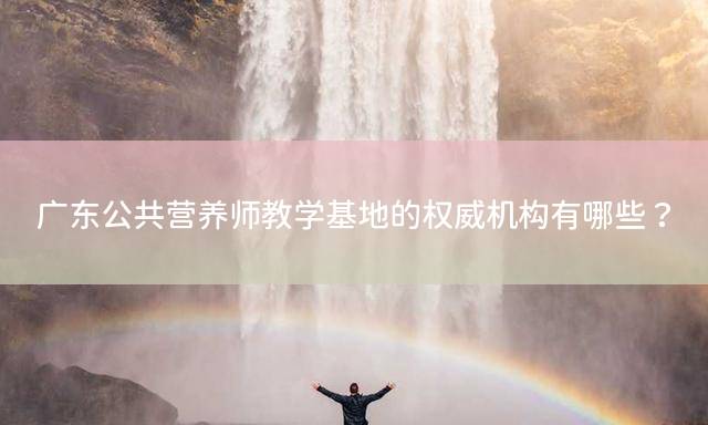 广东公共营养师教学基地的权威机构有哪些？