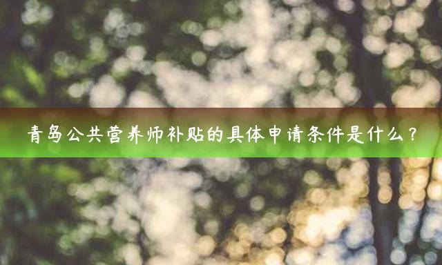 青岛公共营养师补贴的具体申请条件是什么？