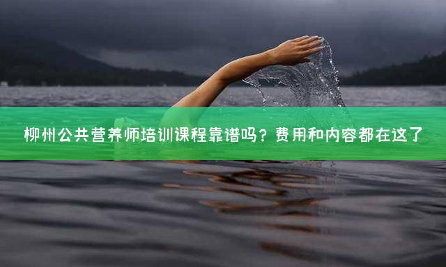 柳州公共营养师培训课程靠谱吗？费用和内容都在这了