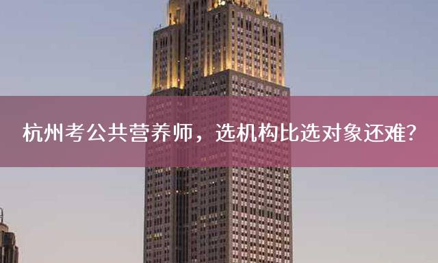 杭州考公共营养师，选机构比选对象还难？
