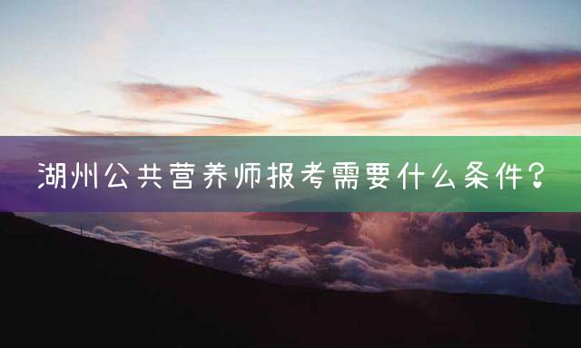 湖州公共营养师报考需要什么条件？