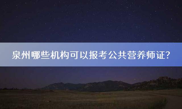 泉州哪些机构可以报考公共营养师证？