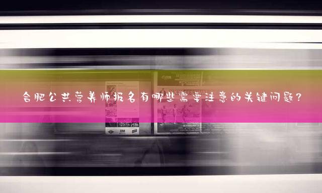 合肥公共营养师报名有哪些需要注意的关键问题？