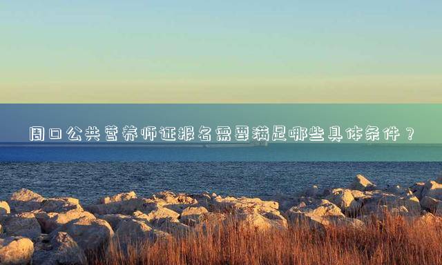 周口公共营养师证报名需要满足哪些具体条件？
