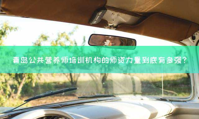 青岛公共营养师培训机构的师资力量到底有多强？