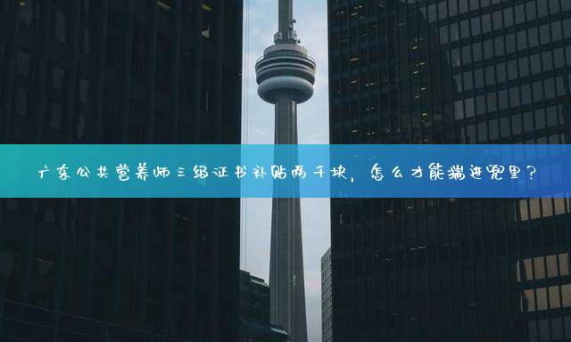 广东公共营养师三级证书补贴两千块，怎么才能揣进兜里？