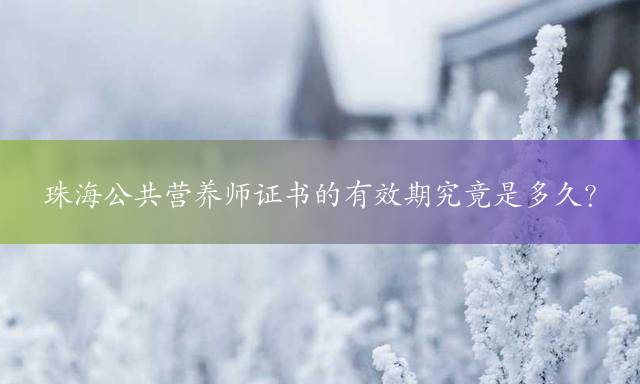 珠海公共营养师证书的有效期究竟是多久？