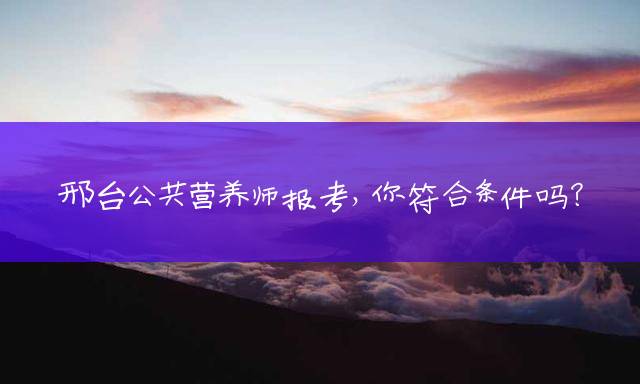 邢台公共营养师报考，你符合条件吗？