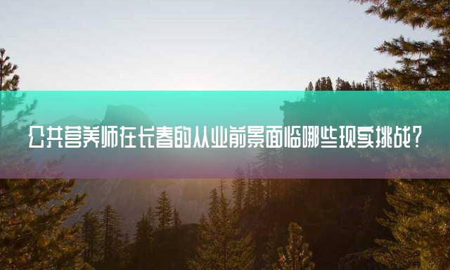 公共营养师在长春的从业前景面临哪些现实挑战？