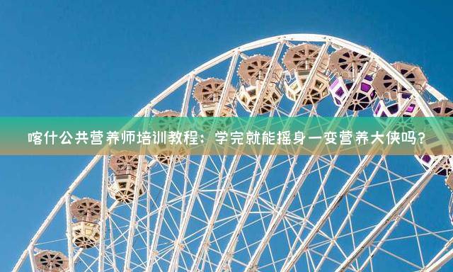 喀什公共营养师培训教程：学完就能摇身一变营养大侠吗？