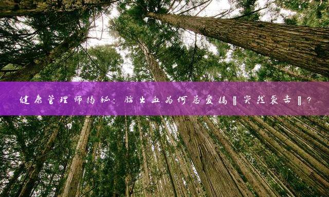 健康管理师揭秘：脑出血为何总爱搞‘突然袭击’？