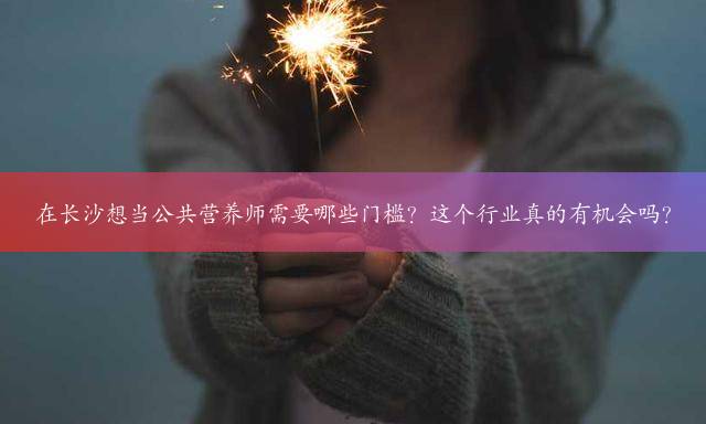 在长沙想当公共营养师需要哪些门槛？这个行业真的有机会吗？