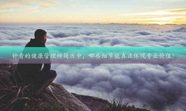 钟青的健康管理师简历中，哪些细节能真正体现专业价值？