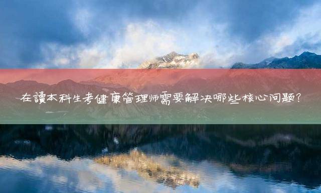 在读本科生考健康管理师需要解决哪些核心问题？