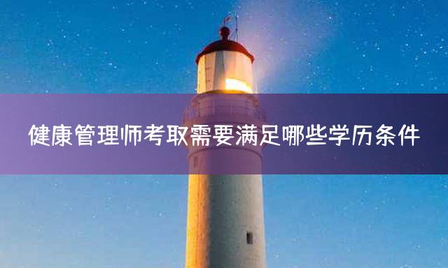 健康管理师考取需要满足哪些学历条件？