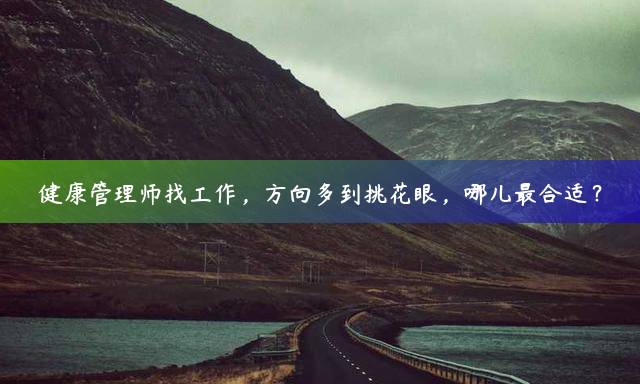 健康管理师找工作，方向多到挑花眼，哪儿最合适？