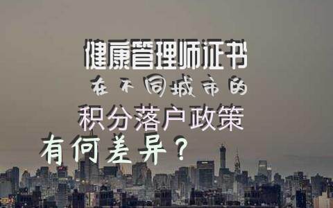 健康管理师证书在不同城市的积分落户政策有何差异？