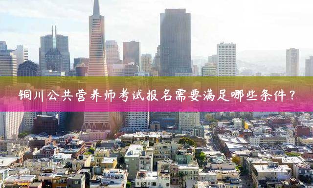 铜川公共营养师报考