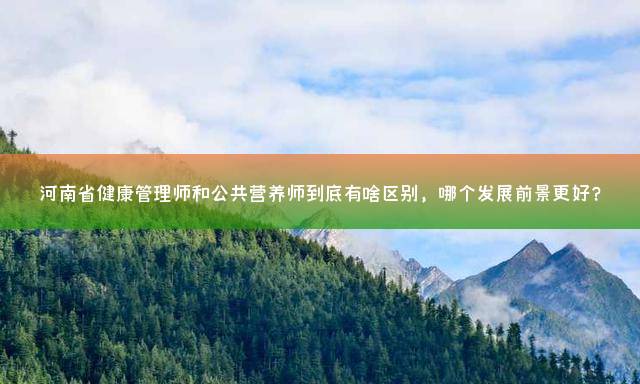 河南省健康管理师和公共营养师到底有啥区别，哪个发展前景更好？