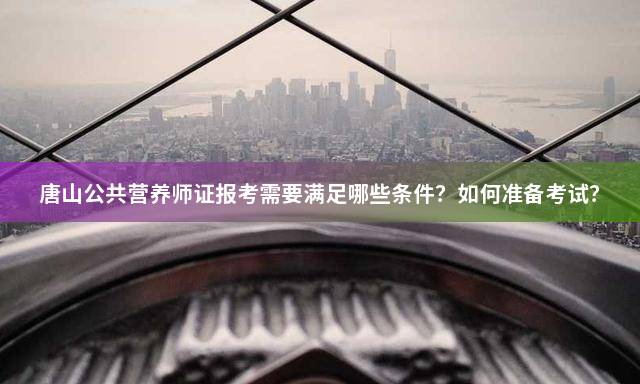 唐山公共营养师证报考需要满足哪些条件？如何准备考试？